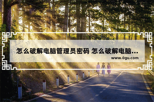 怎么破解电脑管理员密码 怎么破解电脑管理员密码啊