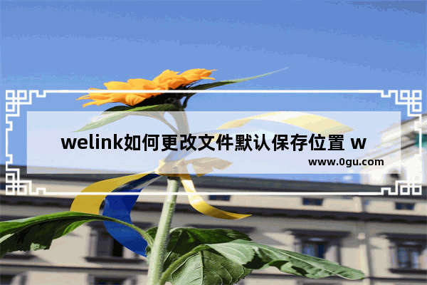 welink如何更改文件默认保存位置 welink更改文件默认保存位置的方法