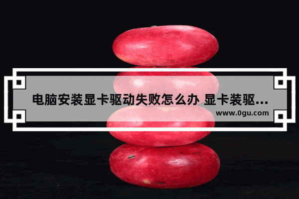电脑安装显卡驱动失败怎么办 显卡装驱动失败怎么回事