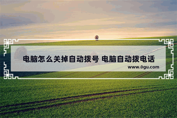 电脑怎么关掉自动拨号 电脑自动拨电话