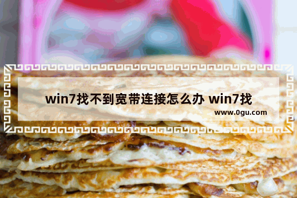 win7找不到宽带连接怎么办 win7找不到网络连接怎么办