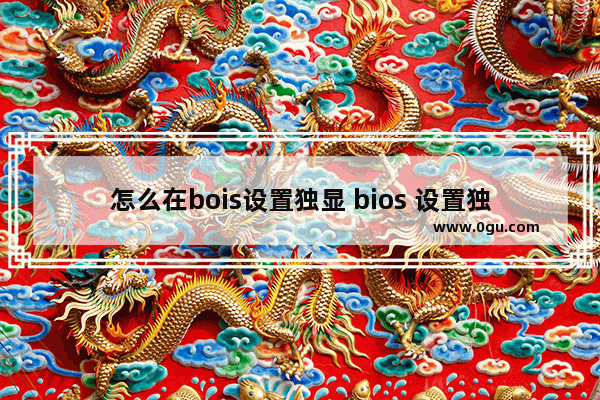 怎么在bois设置独显 bios 设置独显