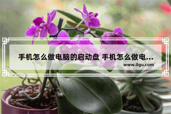 手机怎么做电脑的启动盘 手机怎么做电脑系统启动盘