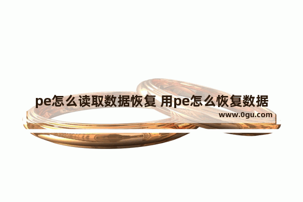 pe怎么读取数据恢复 用pe怎么恢复数据