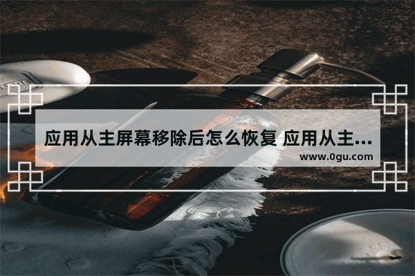 应用从主屏幕移除后怎么恢复 应用从主屏幕移除后怎么恢复苹果