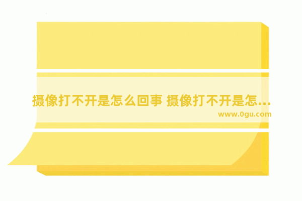 摄像打不开是怎么回事 摄像打不开是怎么回事视频