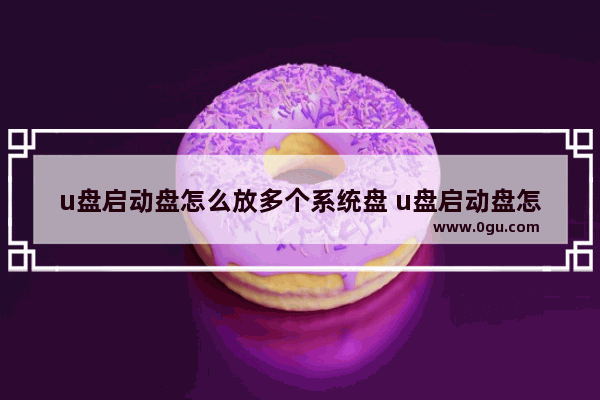 u盘启动盘怎么放多个系统盘 u盘启动盘怎么装双系统