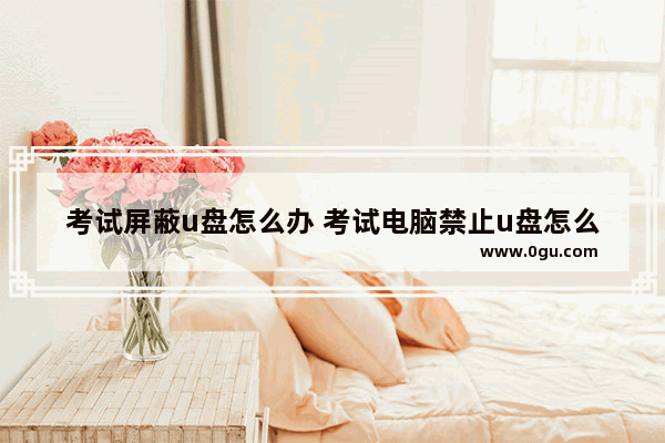 考试屏蔽u盘怎么办 考试电脑禁止u盘怎么解除