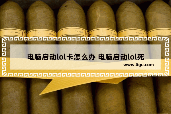 电脑启动lol卡怎么办 电脑启动lol死机