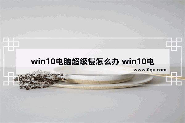 win10电脑超级慢怎么办 win10电脑特别慢怎么解决