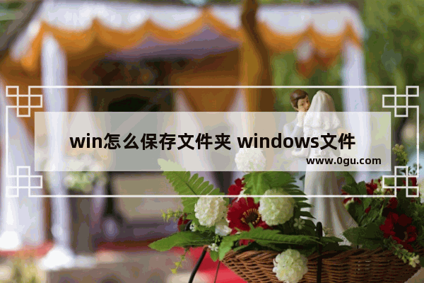 win怎么保存文件夹 windows文件如何保存