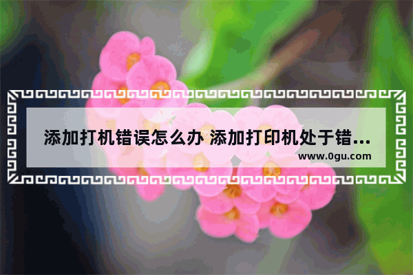 添加打机错误怎么办 添加打印机处于错误状态