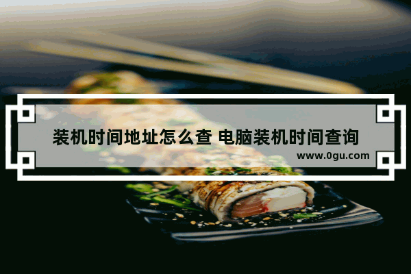 装机时间地址怎么查 电脑装机时间查询