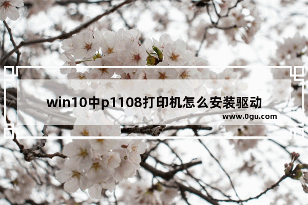 win10中p1108打印机怎么安装驱动