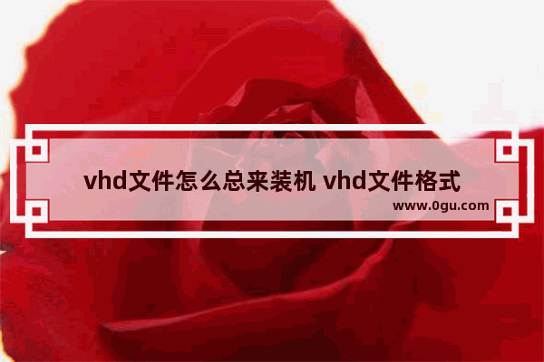 vhd文件怎么总来装机 vhd文件格式