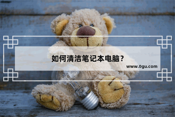 如何清洁笔记本电脑？