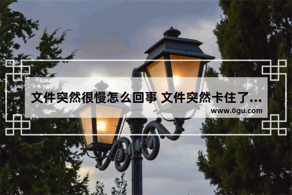 文件突然很慢怎么回事 文件突然卡住了未响应怎么办