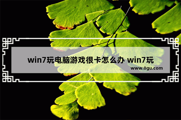 win7玩电脑游戏很卡怎么办 win7玩游戏卡顿严重解决方法