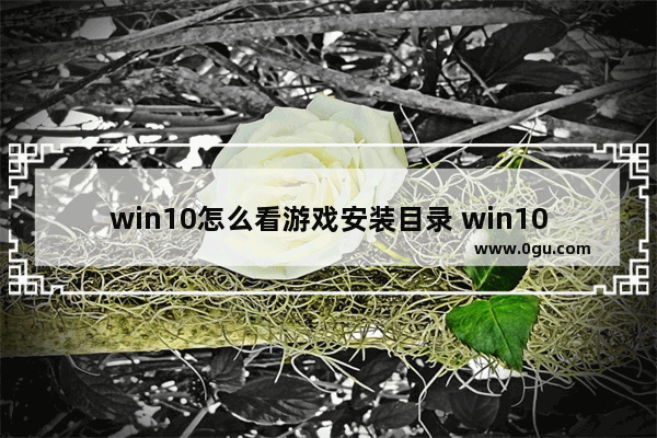 win10怎么看游戏安装目录 win10游戏运行时间怎么看