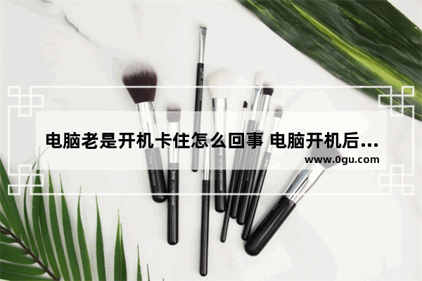 电脑老是开机卡住怎么回事 电脑开机后老是卡机是什么原因