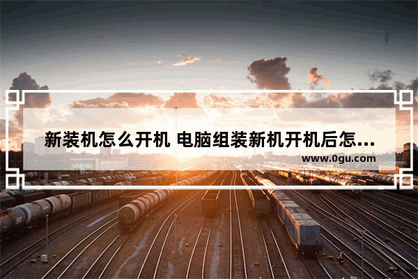 新装机怎么开机 电脑组装新机开机后怎么搞