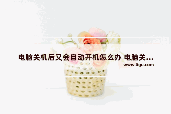 电脑关机后又会自动开机怎么办 电脑关机后怎么开机
