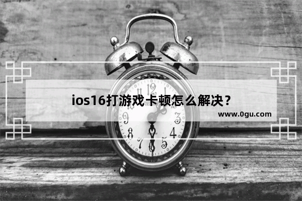 ios16打游戏卡顿怎么解决？
