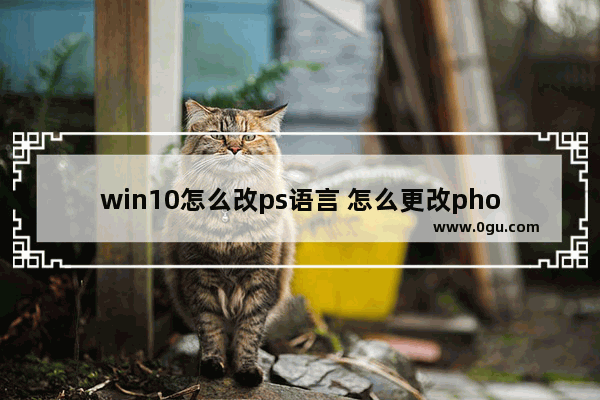 win10怎么改ps语言 怎么更改photoshop语言