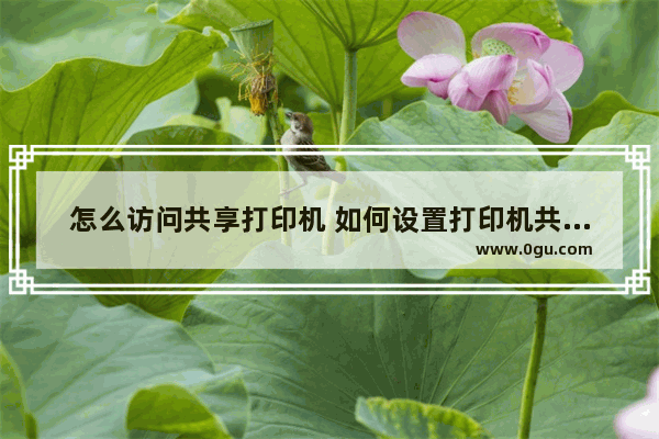 怎么访问共享打印机 如何设置打印机共享和如何访问共享打印机
