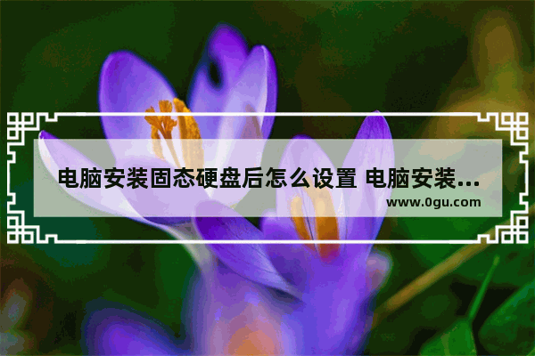 电脑安装固态硬盘后怎么设置 电脑安装固态硬盘后怎么设置启动顺序
