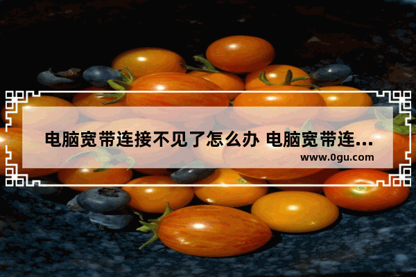 电脑宽带连接不见了怎么办 电脑宽带连接不见了怎么办呀