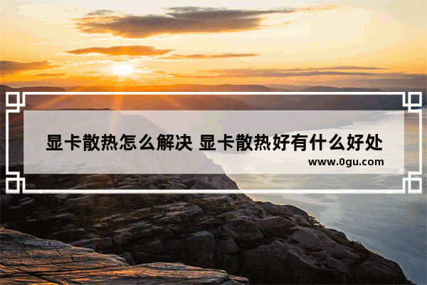 显卡散热怎么解决 显卡散热好有什么好处