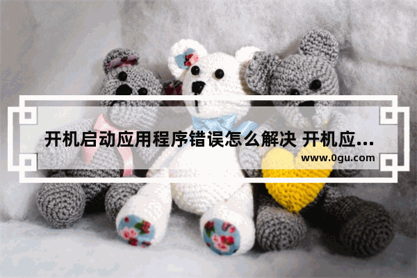 开机启动应用程序错误怎么解决 开机应用程序错误怎么修复