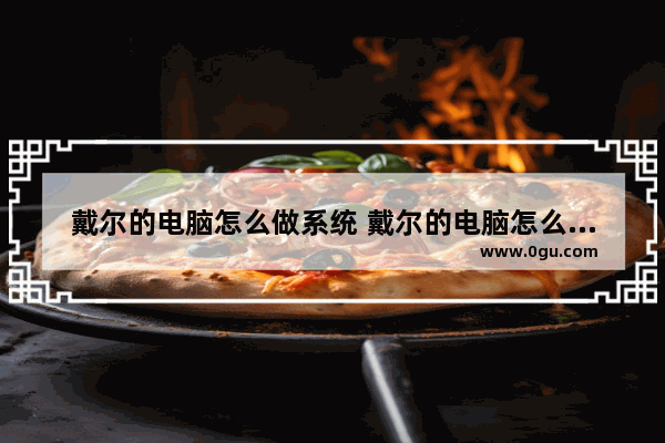 戴尔的电脑怎么做系统 戴尔的电脑怎么做系统u盘