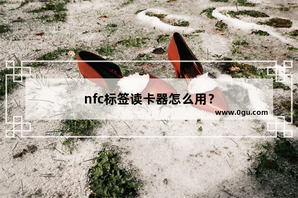 nfc标签读卡器怎么用？