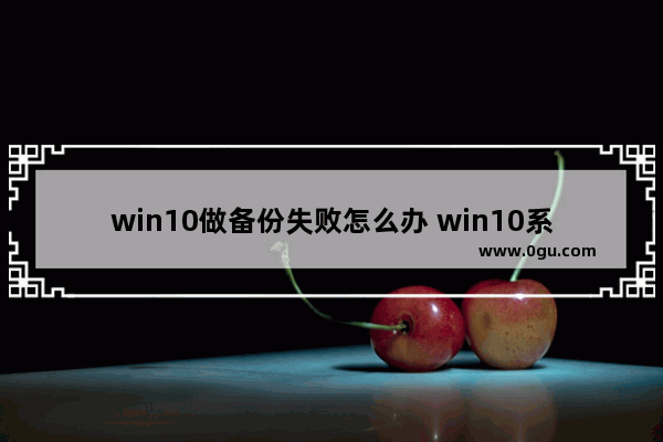 win10做备份失败怎么办 win10系统备份文件还在,为什么不能恢复