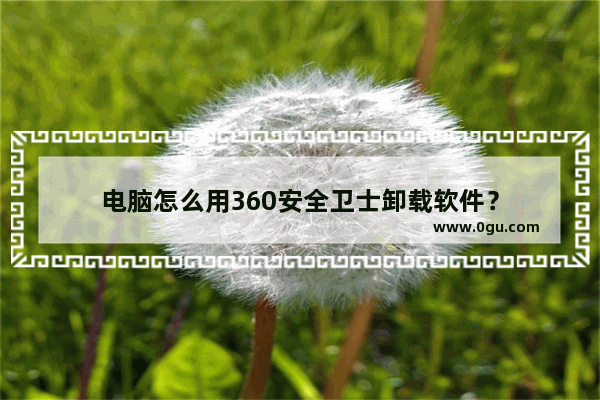 电脑怎么用360安全卫士卸载软件？