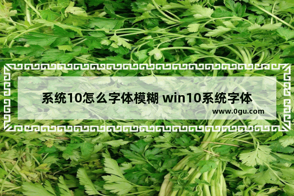 系统10怎么字体模糊 win10系统字体很模糊