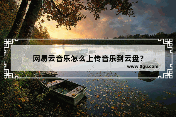 网易云音乐怎么上传音乐到云盘？