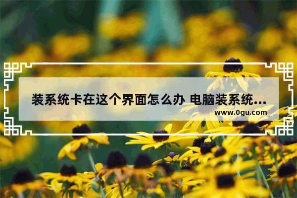 装系统卡在这个界面怎么办 电脑装系统卡在安装界面怎么办