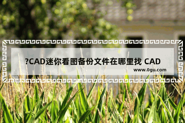?CAD迷你看图备份文件在哪里找 CAD迷你看图查找自动保存文件的方法教程