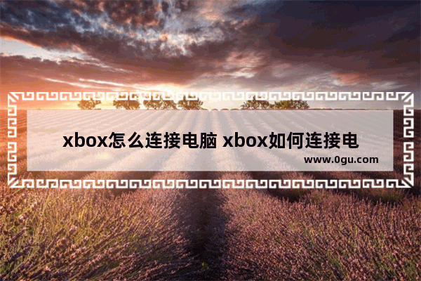 xbox怎么连接电脑 xbox如何连接电脑