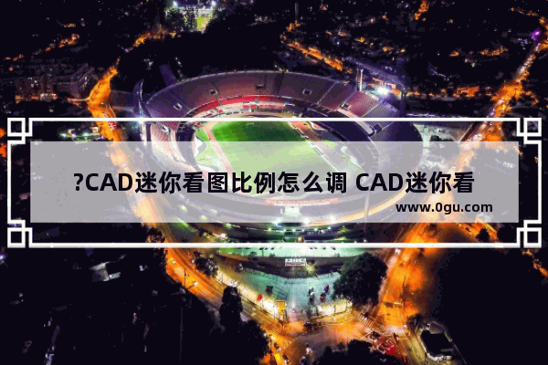 ?CAD迷你看图比例怎么调 CAD迷你看图软件修改标注比例的方法教程