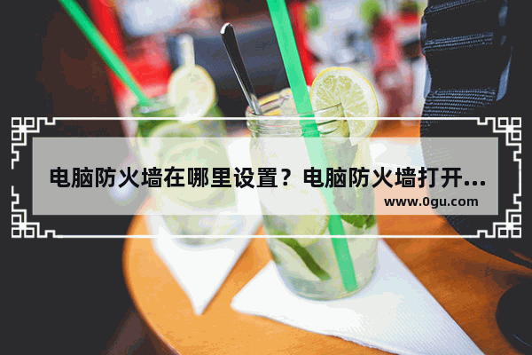 电脑防火墙在哪里设置？电脑防火墙打开关闭方法