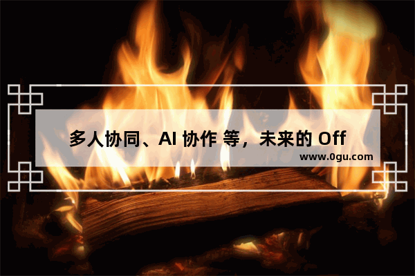 多人协同、AI 协作 等，未来的 Office 有这些黑科技