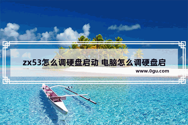 zx53怎么调硬盘启动 电脑怎么调硬盘启动