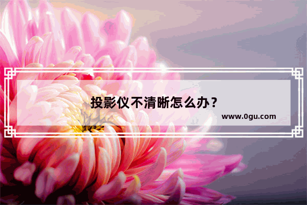 投影仪不清晰怎么办？