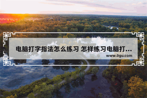 电脑打字指法怎么练习 怎样练习电脑打字的指法