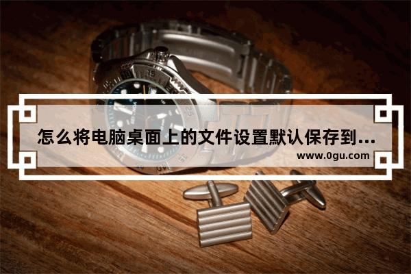 怎么将电脑桌面上的文件设置默认保存到D盘？