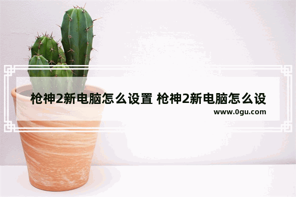 枪神2新电脑怎么设置 枪神2新电脑怎么设置鼠标